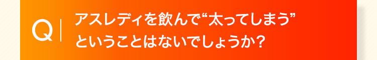 アスレディを飲んで太ってしまうということはないでしょうか？