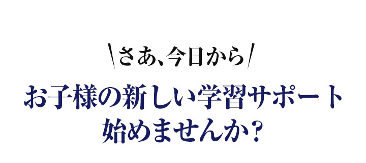 さあ、今日からお子様の新しい学習サポート始めませんか？
