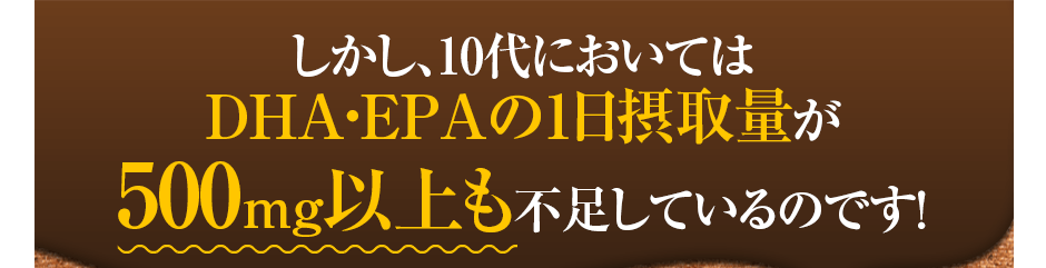 しかし、10台においてはDHA・EPAの1日摂取量が500mg以上も不足しているのです!
