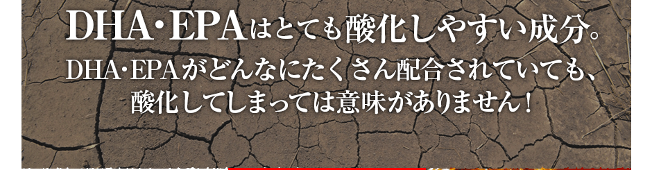 DHA・EPAはとても酸化しやすい成分。DHA・EPAがどんなにたくさん配合されていても、酸化してしまっては意味がありません!