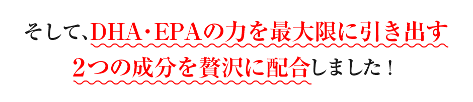 そして、DHA・EPAの力を最大限に引き出す2つの成分を贅沢に配合しました!