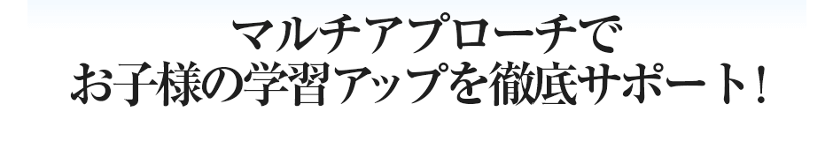マルチアプローチでお子様の学習アップを徹底サポート!