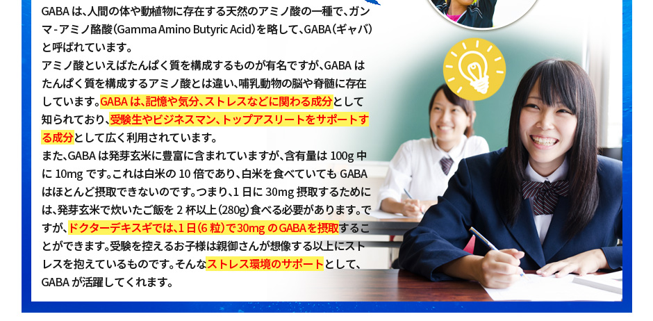 GABAは記憶や気分、ストレスなどに関わる成分として知られており、受験生やビジネスマン、トップアスリートをサポートする成分として広く利用されています。