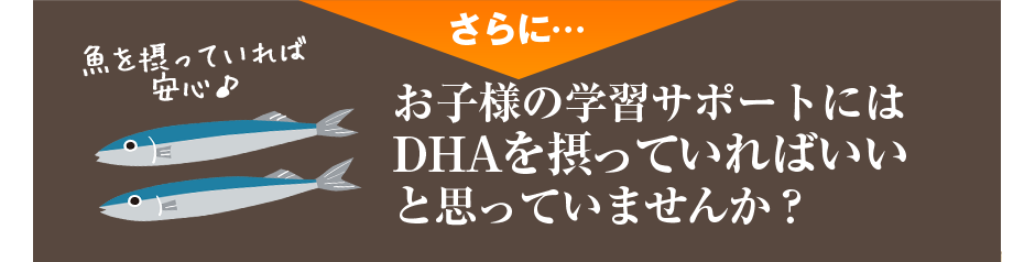 さらに・・・お子様の学習アップにはDHAを摂っていればいいと思っていませんか?