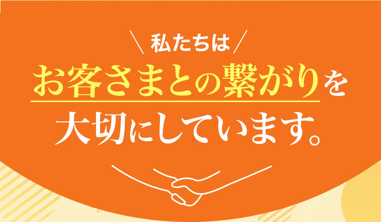 私たちはお客さまとの繋がりを大切にしています。