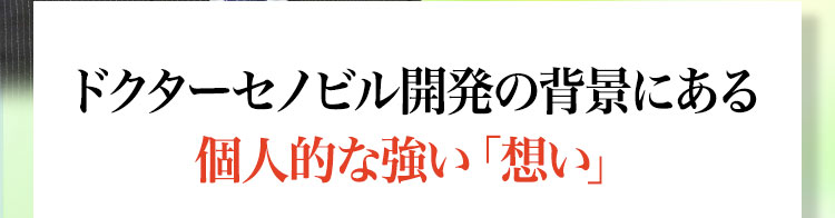 ドクターセノビル開発の背景にある個人的な強い「想い」