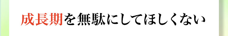 成長期を無駄にしてほしくない