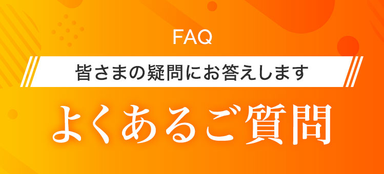 皆さまの疑問にお答えします よくあるご質問