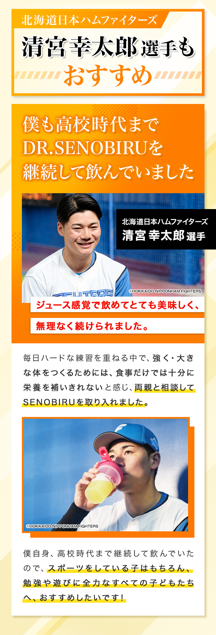 北海道日本ハムファイターズ 清宮幸太郎選手もおすすめ、僕も高校時代までドクターセノビルを継続して飲んでいました。ジュース間隔で飲めてとても美味しく、無理なく続けられました。