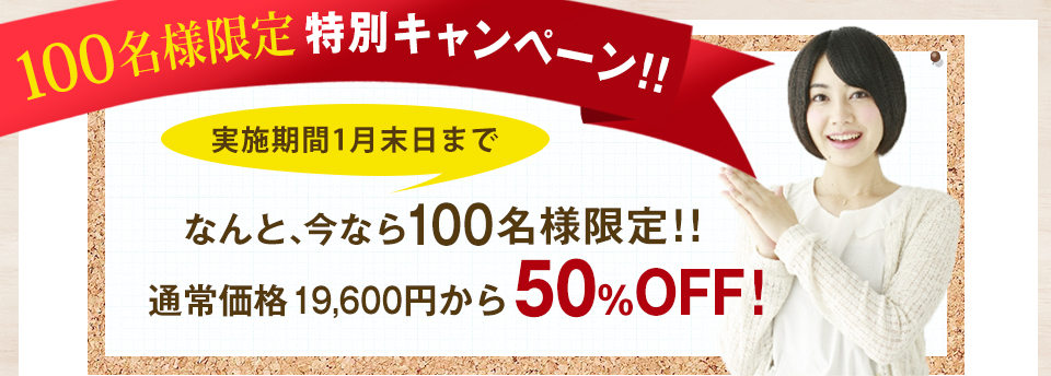 100名様限定 特別キャンペーン!! なんと、今なら100名様限定!!通常価格19,600円から50%OFF!