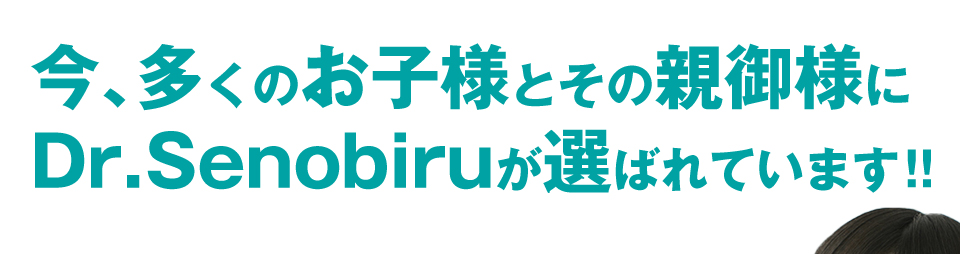 今、多くのお子様とその親御様にDr.Senobiruが選ばれています!!
