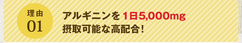 理由01 アルギニンを一日5,000mg摂取可能な高配合!