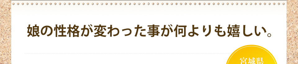 娘の性格が変わった事が何よりも嬉しい。