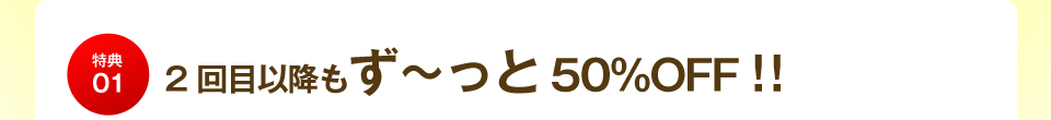 特典01 2回目以降も毎月半額!