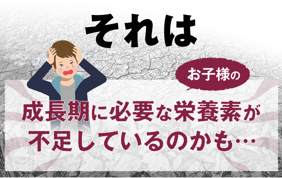 それはお子様の成長期に必要な栄養素が不足しているのかも…