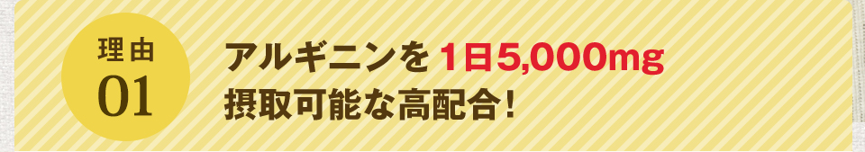理由01 アルギニンを一日5,000mg摂取可能な高配合!
