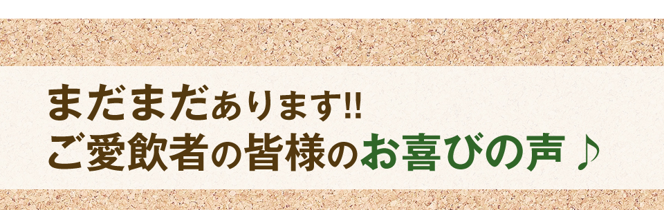 まだまだあります!!ご愛飲者の皆様のお喜びの声♪