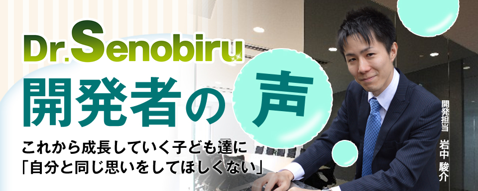 Dr.開発者の声 開発担当 岩中駿介 これから成長していく子ども達に「自分と同じ思いをしてほしくない」