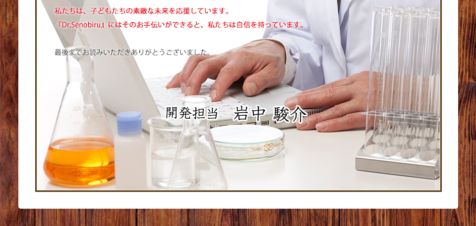 私たちは、子どもたちの素敵な未来を応援しています。『Dr.Senobiru』にはそのお手伝いができると、私たちは自信を持っています。最後までお読みいただきありがとうございました。
