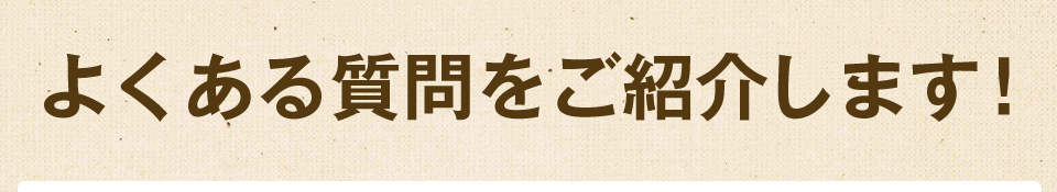 よくある質問をご紹介します!