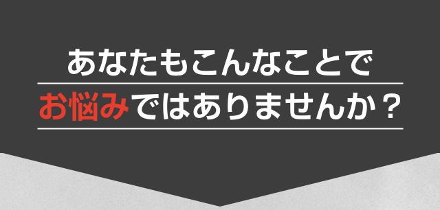 あなたもこんなことでお悩みではありませんか？